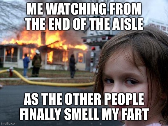 Fart bomb | ME WATCHING FROM THE END OF THE AISLE; AS THE OTHER PEOPLE FINALLY SMELL MY FART | image tagged in memes,disaster girl | made w/ Imgflip meme maker