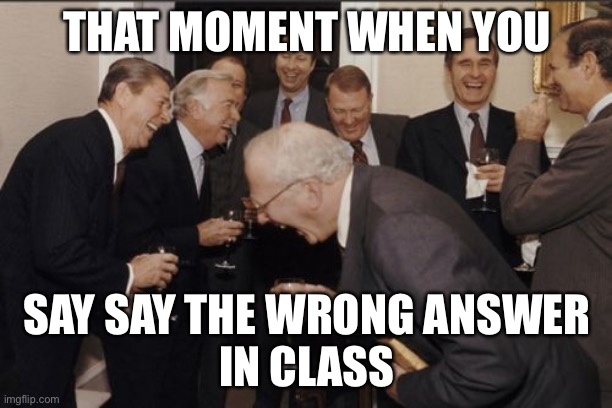 Laughing Men In Suits | THAT MOMENT WHEN YOU; SAY SAY THE WRONG ANSWER
IN CLASS | image tagged in memes,laughing men in suits | made w/ Imgflip meme maker
