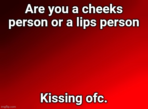 Spire's red background | Are you a cheeks person or a lips person; Kissing ofc. | image tagged in spire's red background | made w/ Imgflip meme maker