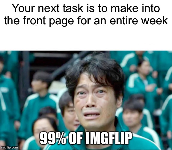 Try it, I dare you | Your next task is to make into the front page for an entire week; 99% OF IMGFLIP | image tagged in your next task is to- | made w/ Imgflip meme maker