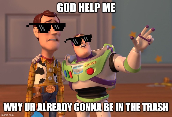help me | GOD HELP ME; WHY UR ALREADY GONNA BE IN THE TRASH | image tagged in memes,x x everywhere | made w/ Imgflip meme maker