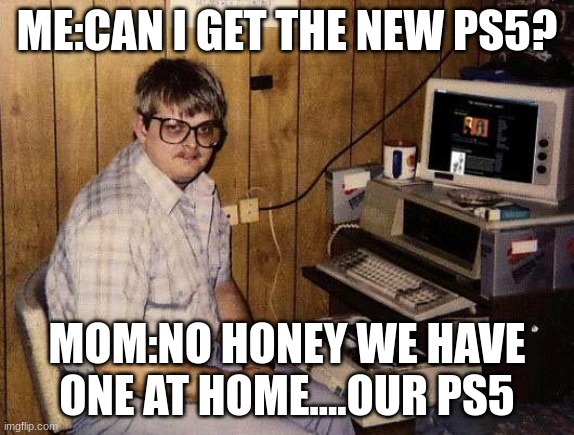 computer nerd | ME:CAN I GET THE NEW PS5? MOM:NO HONEY WE HAVE ONE AT HOME....OUR PS5 | image tagged in computer nerd | made w/ Imgflip meme maker