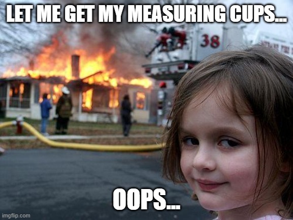 LET ME GET MY MEASURING CUPS... OOPS... | image tagged in memes,disaster girl | made w/ Imgflip meme maker