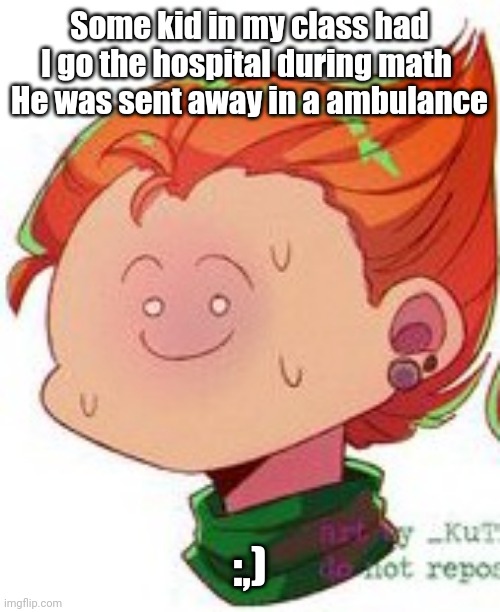 I'm not even that close to the guy but I still feel bad- | Some kid in my class had I go the hospital during math 
He was sent away in a ambulance; :,) | image tagged in pico | made w/ Imgflip meme maker