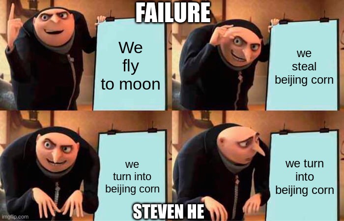 beijing | FAILURE; We fly to moon; we steal beijing corn; we turn into beijing corn; we turn into beijing corn; STEVEN HE | image tagged in memes,gru's plan | made w/ Imgflip meme maker