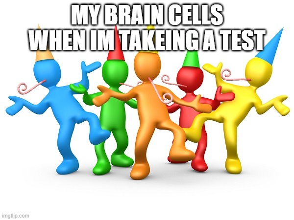 Party Time | MY BRAIN CELLS WHEN IM TAKEING A TEST | image tagged in party time | made w/ Imgflip meme maker