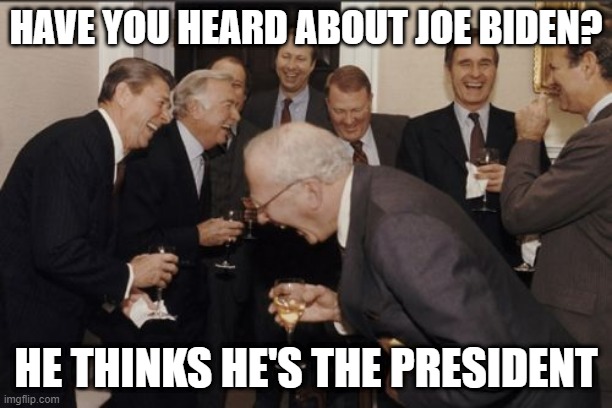 Joke | HAVE YOU HEARD ABOUT JOE BIDEN? HE THINKS HE'S THE PRESIDENT | image tagged in memes,laughing men in suits | made w/ Imgflip meme maker