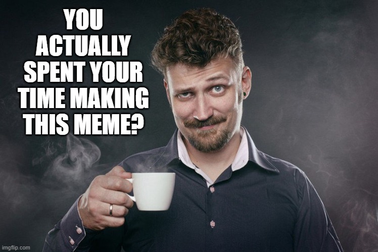 YOU ACTUALLY SPENT YOUR TIME MAKING THIS MEME? | made w/ Imgflip meme maker