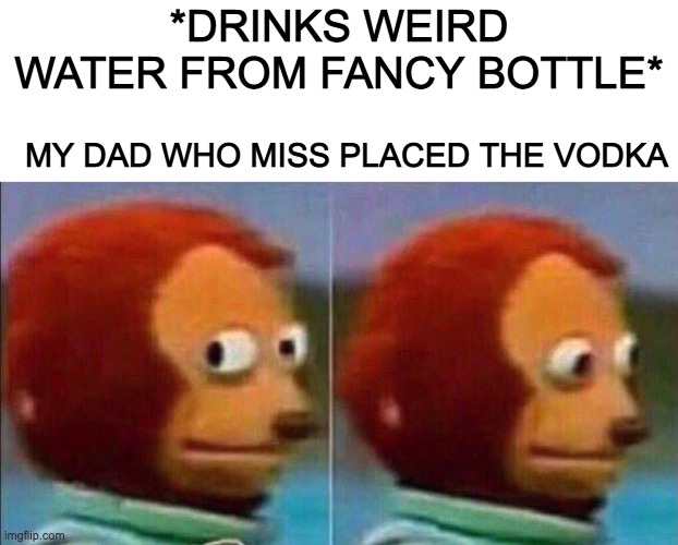 wEiRd WaTeR dAd | *DRINKS WEIRD WATER FROM FANCY BOTTLE*; MY DAD WHO MISS PLACED THE VODKA | image tagged in monkey looking away,vodka,childhood,dad | made w/ Imgflip meme maker
