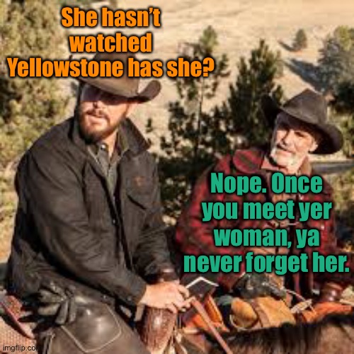 She hasn’t watched Yellowstone has she? Nope. Once you meet yer woman, ya never forget her. | made w/ Imgflip meme maker