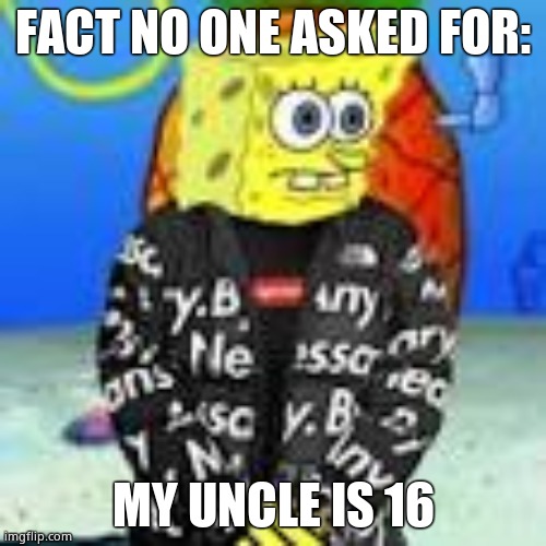 Spongebob Drip | FACT NO ONE ASKED FOR:; MY UNCLE IS 16 | image tagged in spongebob drip | made w/ Imgflip meme maker