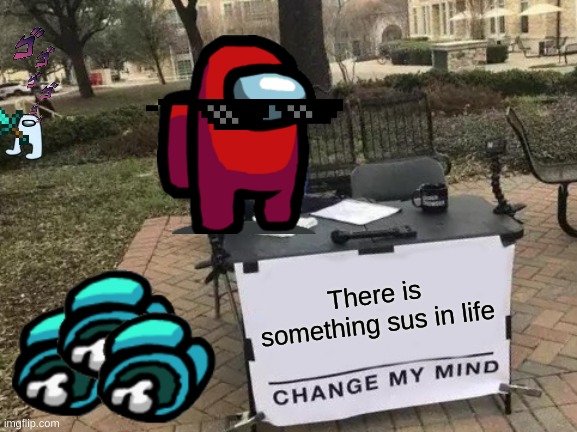 Sus world | There is something sus in life | image tagged in memes,change my mind | made w/ Imgflip meme maker