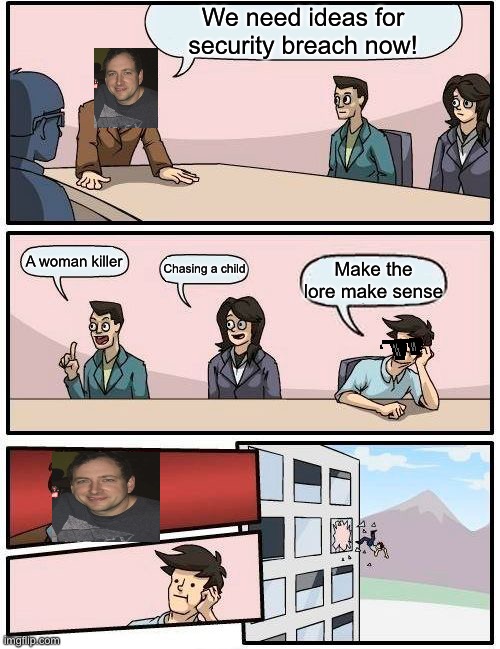 Boardroom Meeting Suggestion | We need ideas for security breach now! A woman killer; Chasing a child; Make the lore make sense | image tagged in memes,boardroom meeting suggestion | made w/ Imgflip meme maker