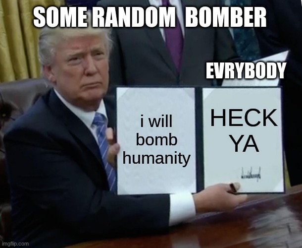 Trump Bill Signing | SOME RANDOM  BOMBER; EVRYBODY; i will bomb humanity; HECK YA | image tagged in memes,trump bill signing | made w/ Imgflip meme maker