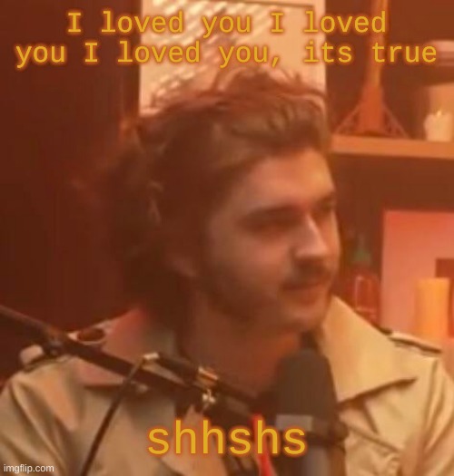 I loved you I loved you I loved you, its true; shhshs | image tagged in long hair jsh1t | made w/ Imgflip meme maker