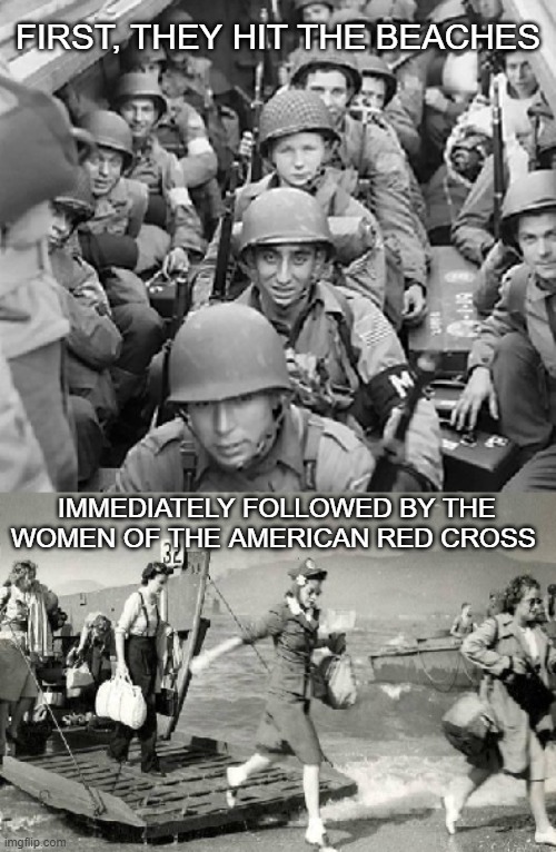 D-Day | FIRST, THEY HIT THE BEACHES; IMMEDIATELY FOLLOWED BY THE WOMEN OF THE AMERICAN RED CROSS | image tagged in soldiers,women,america,wwii | made w/ Imgflip meme maker