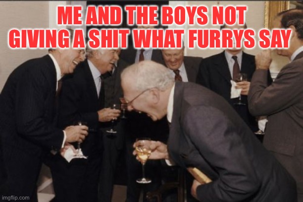 Not giving a shit | ME AND THE BOYS NOT GIVING A SHIT WHAT FURRYS SAY | image tagged in memes,laughing men in suits | made w/ Imgflip meme maker