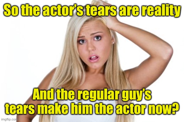 Dumb Blonde | So the actor’s tears are reality And the regular guy’s tears make him the actor now? | image tagged in dumb blonde | made w/ Imgflip meme maker