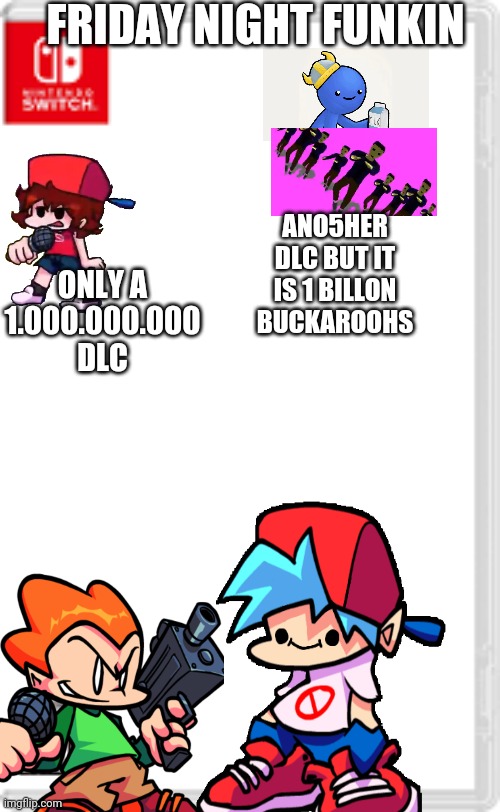 When it is 2069 | FRIDAY NIGHT FUNKIN; ONLY A 1.000.000.000 DLC; ANO5HER DLC BUT IT IS 1 BILLON BUCKAROOHS | image tagged in when we get fnf on switch | made w/ Imgflip meme maker