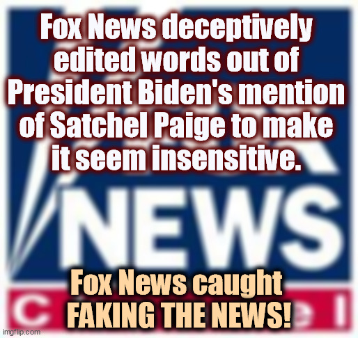 Cutting up the President's words shows real desperation at Fox. | Fox News deceptively 
edited words out of 
President Biden's mention 

of Satchel Paige to make 
it seem insensitive. Fox News caught 
FAKING THE NEWS! | image tagged in fox news,liars,incompetence,fake news | made w/ Imgflip meme maker