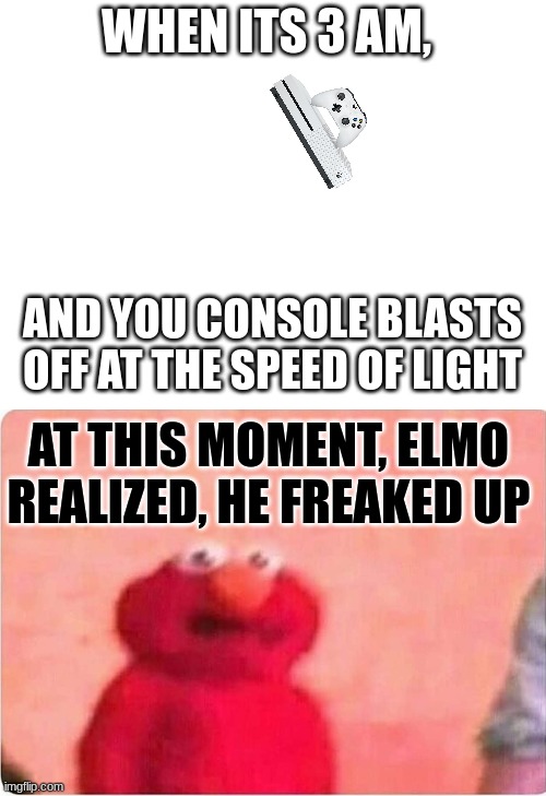 This has happened to me. | WHEN ITS 3 AM, AND YOU CONSOLE BLASTS OFF AT THE SPEED OF LIGHT; AT THIS MOMENT, ELMO REALIZED, HE FREAKED UP | image tagged in blank white template,sickened elmo | made w/ Imgflip meme maker