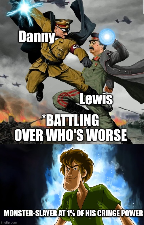 Danny; Lewis; *BATTLING OVER WHO'S WORSE; MONSTER-SLAYER AT 1% OF HIS CRINGE POWER | image tagged in hitler vs stalin,ultra instinct shaggy | made w/ Imgflip meme maker