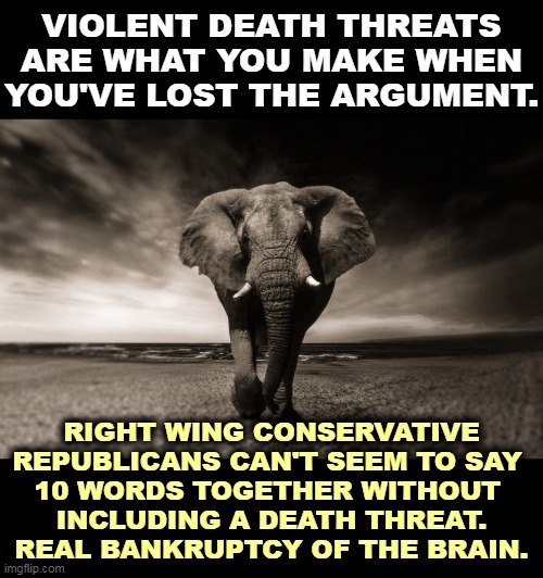 We can tell when you've run out of arguments and have nothing to say. | VIOLENT DEATH THREATS ARE WHAT YOU MAKE WHEN YOU'VE LOST THE ARGUMENT. RIGHT WING CONSERVATIVE REPUBLICANS CAN'T SEEM TO SAY 
10 WORDS TOGETHER WITHOUT 
INCLUDING A DEATH THREAT.
REAL BANKRUPTCY OF THE BRAIN. | image tagged in angry elephant republican death threats,empty,brains,conservatives,right wing,republicans | made w/ Imgflip meme maker