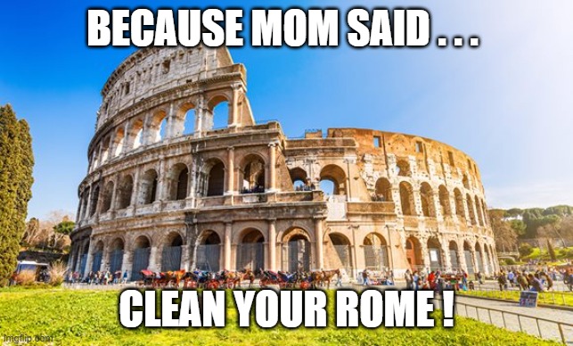 Rome | BECAUSE MOM SAID . . . CLEAN YOUR ROME ! | image tagged in rome | made w/ Imgflip meme maker