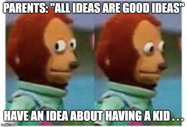 side eye teddy | PARENTS: "ALL IDEAS ARE GOOD IDEAS" HAVE AN IDEA ABOUT HAVING A KID . . . | image tagged in side eye teddy | made w/ Imgflip meme maker