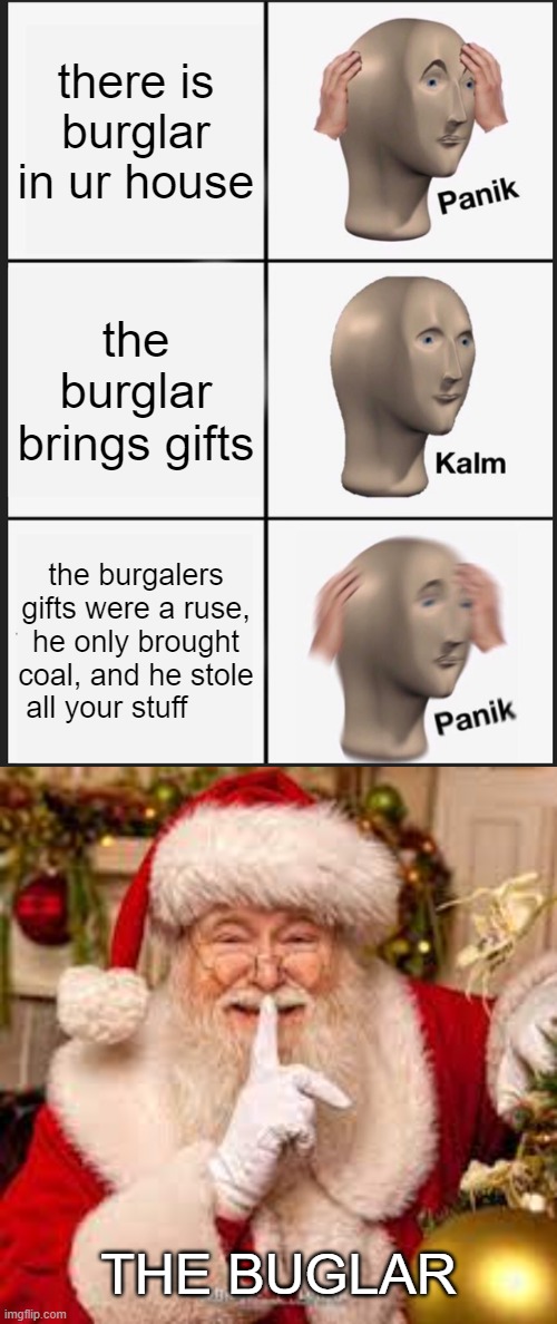 Santa wants revenge |  there is burglar in ur house; the burglar brings gifts; the burgalers gifts were a ruse, he only brought coal, and he stole all your stuff; THE BUGLAR | image tagged in memes,panik kalm panik,santa,christmas | made w/ Imgflip meme maker