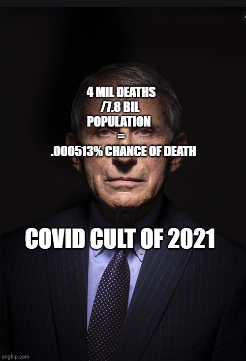 Fauci | 4 MIL DEATHS /7.8 BIL POPULATION       =         .000513% CHANCE OF DEATH; COVID CULT OF 2021 | image tagged in fauci | made w/ Imgflip meme maker