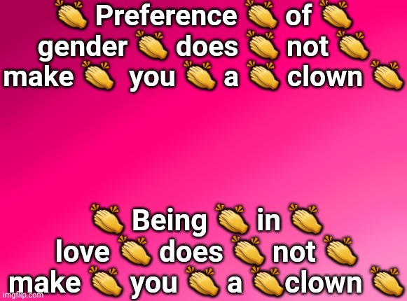 Spire's pink background | 👏 Preference 👏 of 👏 gender 👏 does 👏 not 👏 make 👏  you 👏 a 👏 clown 👏; 👏 Being 👏 in 👏 love 👏 does 👏 not 👏 make 👏 you 👏 a 👏clown 👏 | image tagged in spire's pink background | made w/ Imgflip meme maker