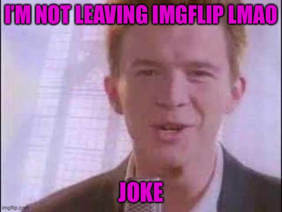 O_o | I’M NOT LEAVING IMGFLIP LMAO; JOKE | image tagged in rick roll | made w/ Imgflip meme maker