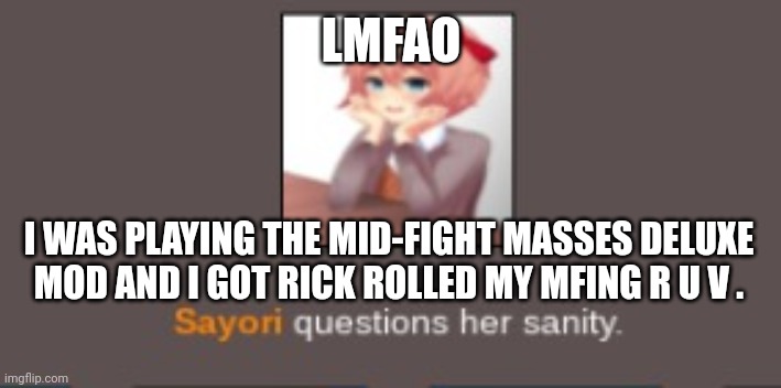 Sayori questions her sanity (but cooler) | LMFAO; I WAS PLAYING THE MID-FIGHT MASSES DELUXE MOD AND I GOT RICK ROLLED MY MFING R U V . | image tagged in sayori questions her sanity but cooler | made w/ Imgflip meme maker