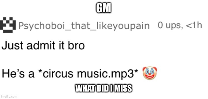 Just admit it bro, he’s a clown | GM; WHAT DID I MISS | image tagged in just admit it bro he s a clown | made w/ Imgflip meme maker