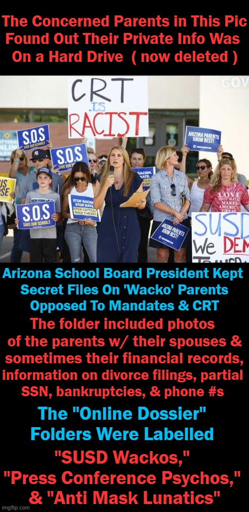 I'll Stick With The Domestic Terrorists; You Can Have The Commies! | The Concerned Parents in This Pic
Found Out Their Private Info Was 
On a Hard Drive  ( now deleted ); Arizona School Board President Kept 
Secret Files On 'Wacko' Parents
Opposed To Mandates & CRT; The folder included photos 
of the parents w/ their spouses &
sometimes their financial records, information on divorce filings, partial 
SSN, bankruptcies, & phone #s; The "Online Dossier" 
Folders Were Labelled; "SUSD Wackos," 
"Press Conference Psychos," 
& "Anti Mask Lunatics" | image tagged in politics,liberalism,education,crt,dumbed down democrats,invasion of privacy | made w/ Imgflip meme maker
