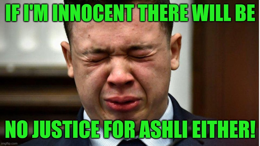 right? | IF I'M INNOCENT THERE WILL BE; NO JUSTICE FOR ASHLI EITHER! | image tagged in kyle crybaby,ashli babbitt,kyle rittenhouse,memes,conservative hypocrisy,self defense | made w/ Imgflip meme maker