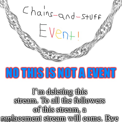 NO THIS IS NOT A EVENT; I’m deleting this stream. To all the followers of this stream, a replacement stream will come. Bye | image tagged in chains-and-stuff event | made w/ Imgflip meme maker