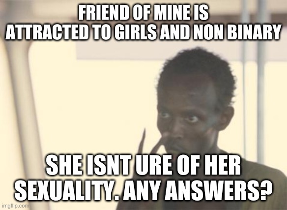 :/ | FRIEND OF MINE IS ATTRACTED TO GIRLS AND NON BINARY; SHE ISNT URE OF HER SEXUALITY. ANY ANSWERS? | image tagged in memes,i'm the captain now | made w/ Imgflip meme maker