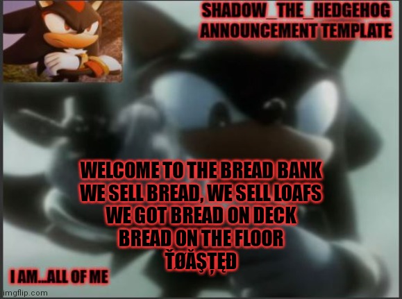 Bread bank | WELCOME TO THE BREAD BANK
WE SELL BREAD, WE SELL LOAFS
WE GOT BREAD ON DECK
BREAD ON THE FLOOR
ŤØĂŞȚĘĐ | image tagged in shadow_the_hedgehog announcement template | made w/ Imgflip meme maker