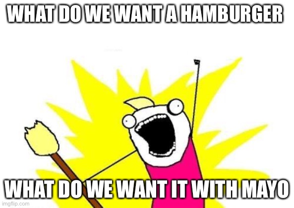 X All The Y Meme | WHAT DO WE WANT A HAMBURGER; WHAT DO WE WANT IT WITH MAYO | image tagged in memes,x all the y | made w/ Imgflip meme maker