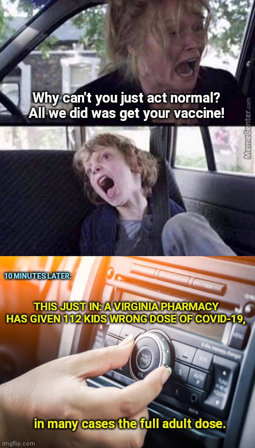 Virginia pharmacy screw-up; a case of stupidity or purposeful attempt at population control? | Why can't you just act normal? All we did was get your vaccine! 10 MINUTES LATER:; THIS JUST IN: A VIRGINIA PHARMACY HAS GIVEN 112 KIDS WRONG DOSE OF COVID-19, in many cases the full adult dose. | image tagged in why can't you just be normal blank,covid vaccine,virgina pharmacy screw up,endangering lives,stupidity | made w/ Imgflip meme maker
