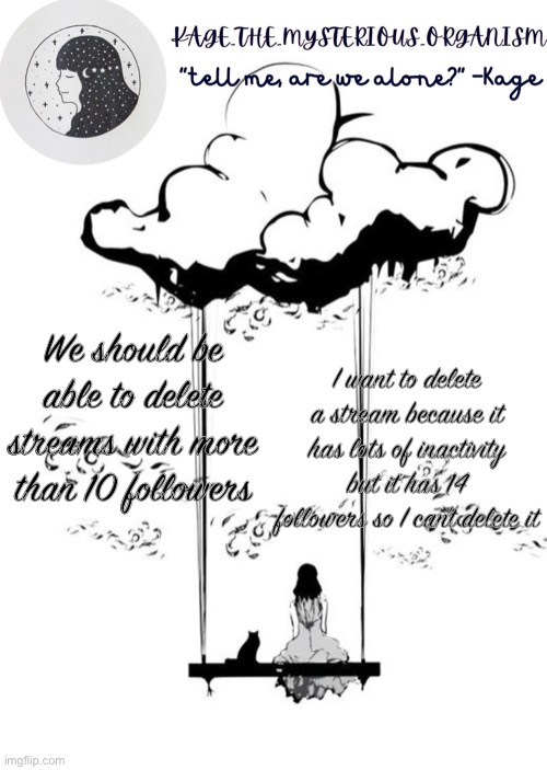 I want to delete a stream because it has lots of inactivity but it has 14 followers so I can’t delete it; We should be able to delete streams with more than 10 followers | image tagged in kage_the_mysterious_organism announcement template | made w/ Imgflip meme maker