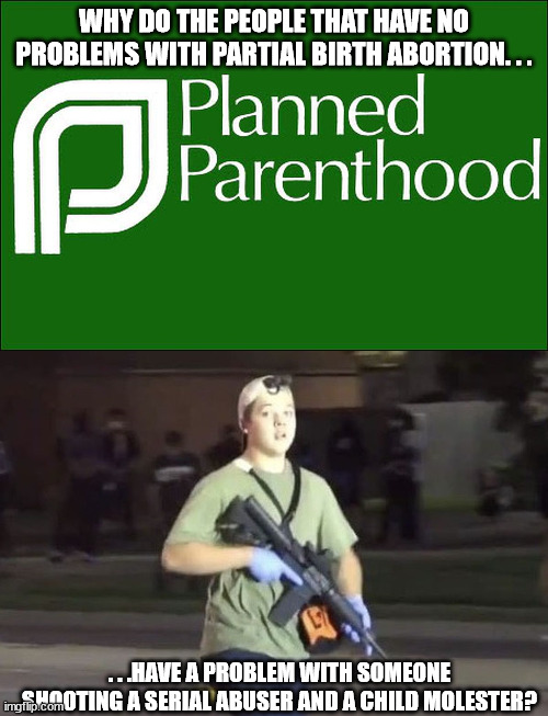 WHY DO THE PEOPLE THAT HAVE NO PROBLEMS WITH PARTIAL BIRTH ABORTION. . . . . .HAVE A PROBLEM WITH SOMEONE SHOOTING A SERIAL ABUSER AND A CHILD MOLESTER? | image tagged in planned parenthood,kyle rittenhouse | made w/ Imgflip meme maker
