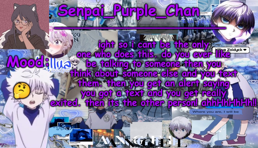 Killua temp (my collage) | ight so i cant be the only one who does this. do you ever like be talking to someone then you think about someone else and you text them. then you get an alert saying you got a text and you get really exited. then its the other person! ahhHhHhHh!! 🤔 | image tagged in killua temp my collage | made w/ Imgflip meme maker