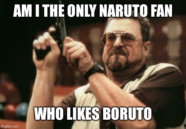 Just asking | AM I THE ONLY NARUTO FAN; WHO LIKES BORUTO | image tagged in memes,am i the only one around here,boruto,naruto,unpopular opinion,confession bear | made w/ Imgflip meme maker