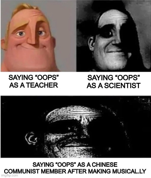 traumatized mr incredible 3 parts | SAYING “OOPS” AS A SCIENTIST; SAYING “OOPS” AS A TEACHER; SAYING “OOPS” AS A CHINESE COMMUNIST MEMBER AFTER MAKING MUSICAL.LY | image tagged in traumatized mr incredible 3 parts | made w/ Imgflip meme maker