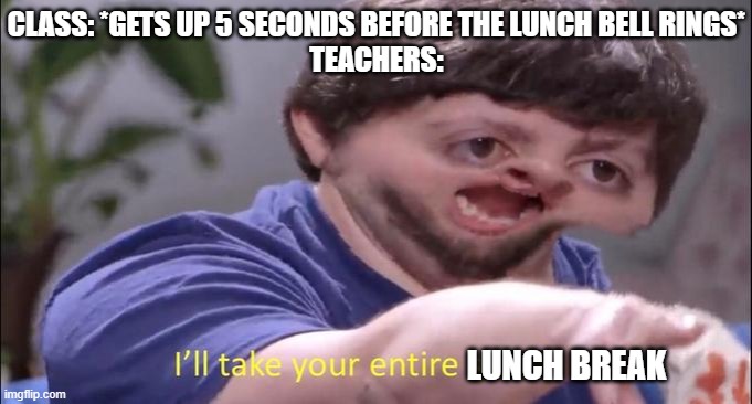 No, childern!  You must wait for the bell! |  CLASS: *GETS UP 5 SECONDS BEFORE THE LUNCH BELL RINGS*
TEACHERS:; LUNCH BREAK | image tagged in i'll take your entire stock,bell,luna_the_dragon,tru,teachers,whyyy | made w/ Imgflip meme maker