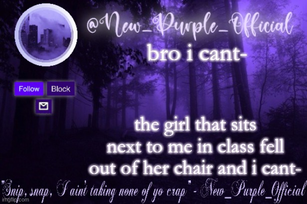 Purple's Announcement | bro i cant-; the girl that sits next to me in class fell out of her chair and i cant- | image tagged in purple's announcement | made w/ Imgflip meme maker