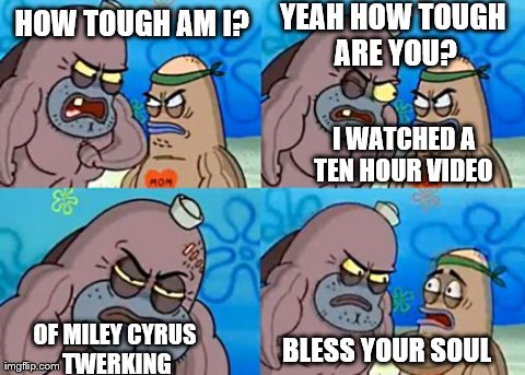 How Tough Are You | HOW TOUGH AM I? I WATCHED A TEN HOUR VIDEO  YEAH HOW TOUGH ARE YOU? OF MILEY CYRUS TWERKING BLESS YOUR SOUL | image tagged in memes,how tough are you | made w/ Imgflip meme maker